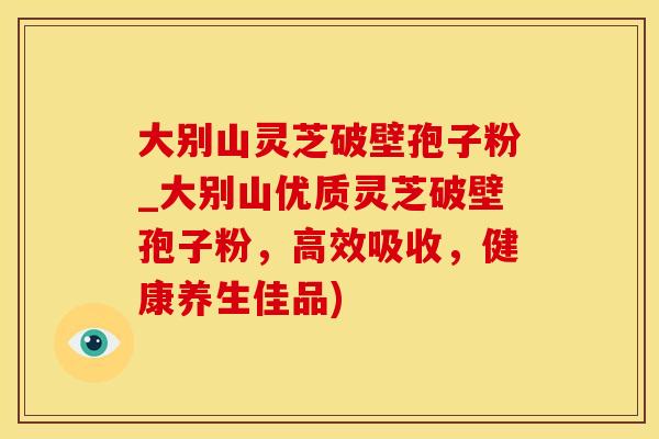 大别山灵芝破壁孢子粉_大别山优质灵芝破壁孢子粉，高效吸收，健康养生佳品)