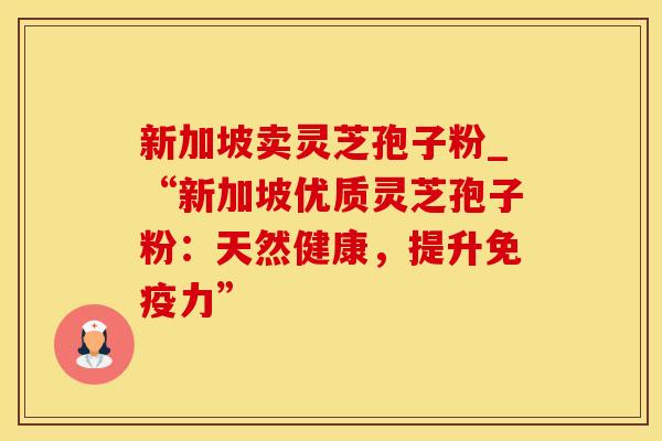 新加坡卖灵芝孢子粉_“新加坡优质灵芝孢子粉：天然健康，提升免疫力”