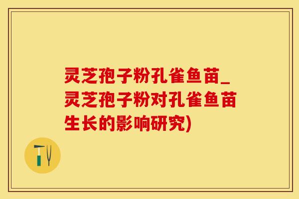 灵芝孢子粉孔雀鱼苗_灵芝孢子粉对孔雀鱼苗生长的影响研究) 灵芝孢子粉孔雀鱼苗_灵芝孢子粉对孔雀鱼苗生长的影响研究)