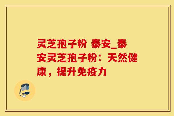 灵芝孢子粉 泰安_泰安灵芝孢子粉：天然健康，提升免疫力
