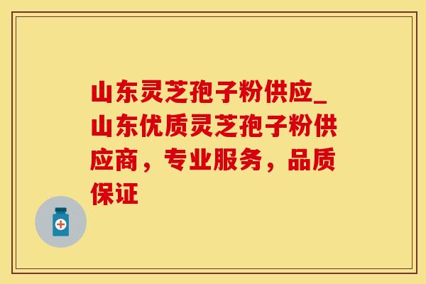 山东灵芝孢子粉供应_山东优质灵芝孢子粉供应商，专业服务，品质保证
