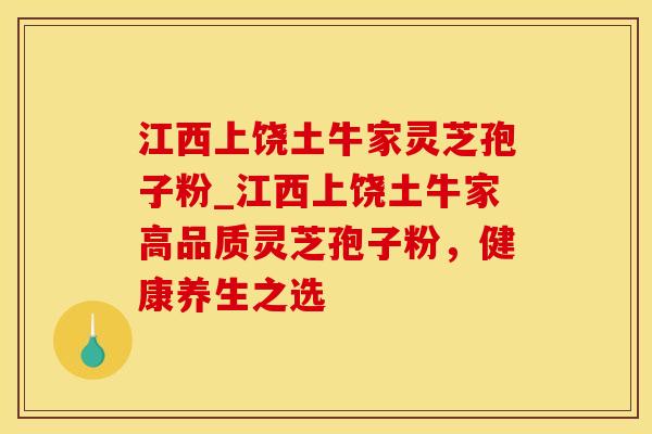 江西上饶土牛家灵芝孢子粉_江西上饶土牛家高品质灵芝孢子粉，健康养生之选