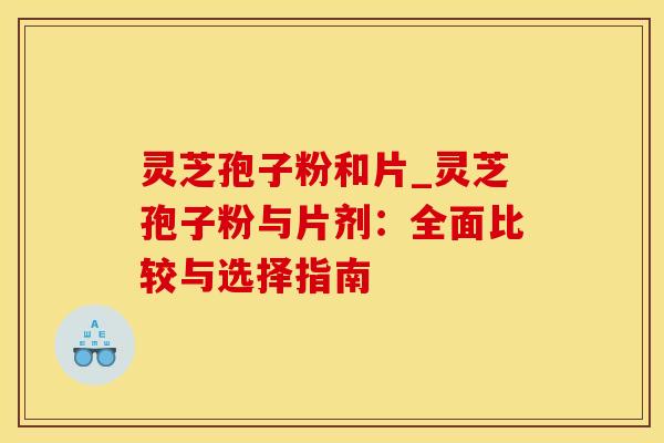 灵芝孢子粉和片_灵芝孢子粉与片剂：全面比较与选择指南