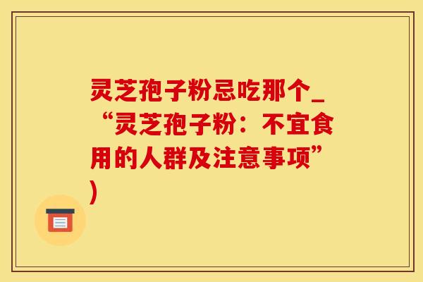 灵芝孢子粉忌吃那个_“灵芝孢子粉：不宜食用的人群及注意事项”)