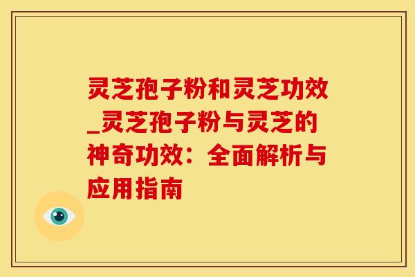 灵芝孢子粉和灵芝功效_灵芝孢子粉与灵芝的神奇功效：全面解析与应用指南