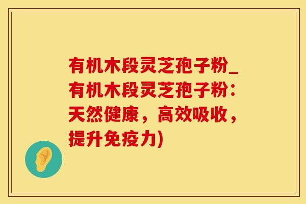有机木段灵芝孢子粉_有机木段灵芝孢子粉：天然健康，高效吸收，提升免疫力)