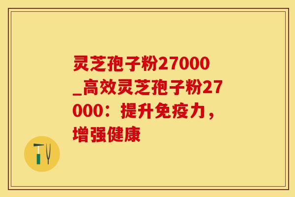 灵芝孢子粉27000_高效灵芝孢子粉27000：提升免疫力，增强健康