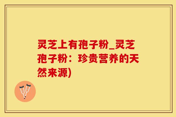 灵芝上有孢子粉_灵芝孢子粉：珍贵营养的天然来源)