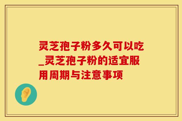 灵芝孢子粉多久可以吃_灵芝孢子粉的适宜服用周期与注意事项