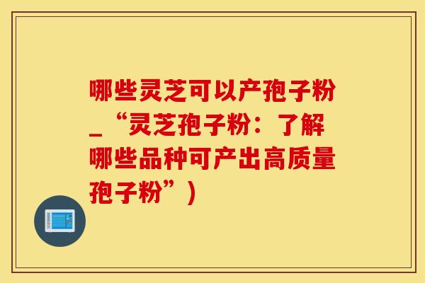 哪些灵芝可以产孢子粉_“灵芝孢子粉：了解哪些品种可产出高质量孢子粉”)