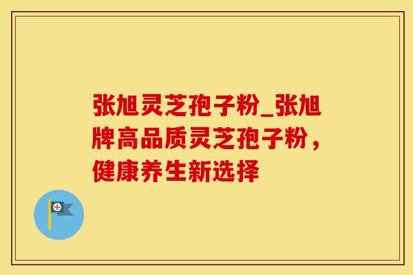 张旭灵芝孢子粉_张旭牌高品质灵芝孢子粉，健康养生新选择