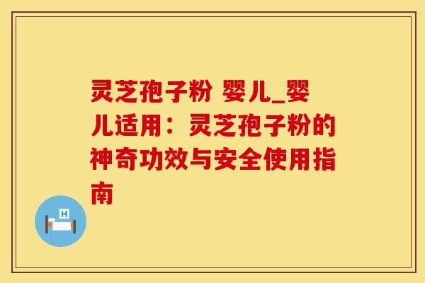 灵芝孢子粉 婴儿_婴儿适用：灵芝孢子粉的神奇功效与安全使用指南