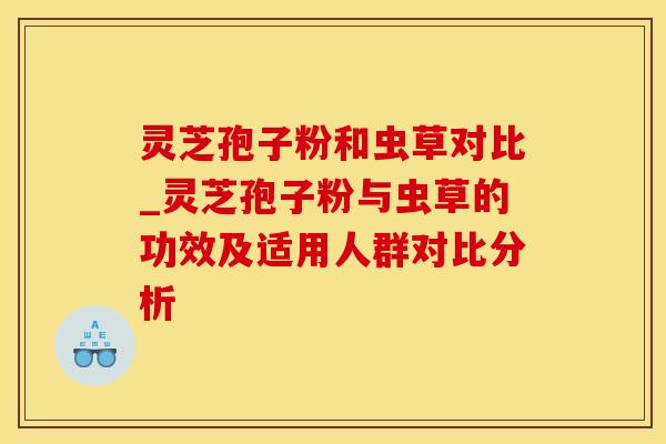 灵芝孢子粉和虫草对比_灵芝孢子粉与虫草的功效及适用人群对比分析