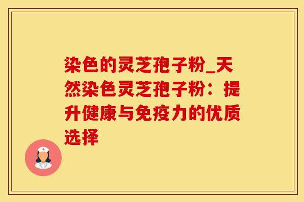 染色的灵芝孢子粉_天然染色灵芝孢子粉：提升健康与免疫力的优质选择