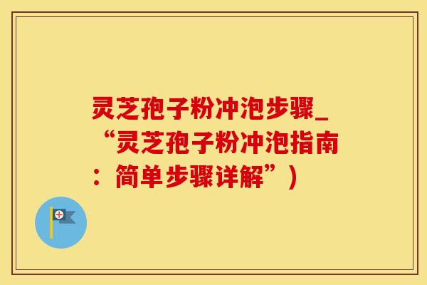 灵芝孢子粉冲泡步骤_“灵芝孢子粉冲泡指南：简单步骤详解”)