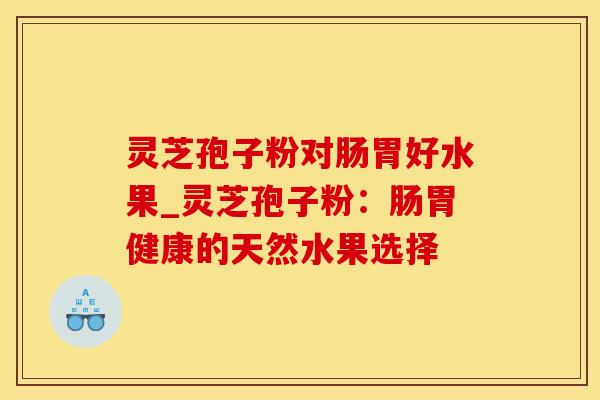 灵芝孢子粉对肠胃好水果_灵芝孢子粉：肠胃健康的天然水果选择