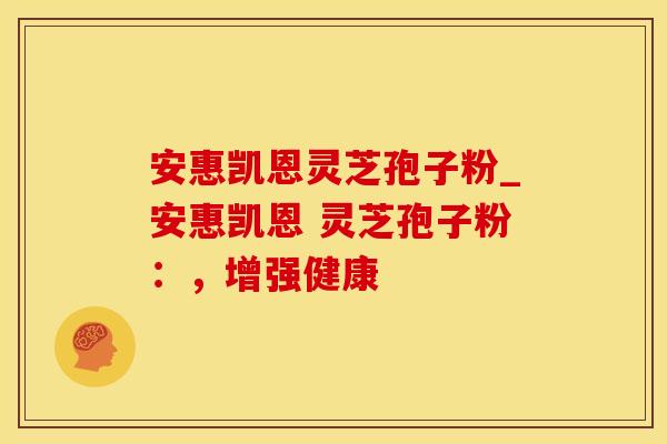 安惠凯恩灵芝孢子粉_安惠凯恩 灵芝孢子粉：，增强健康