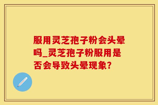 服用灵芝孢子粉会头晕吗_灵芝孢子粉服用是否会导致头晕现象？