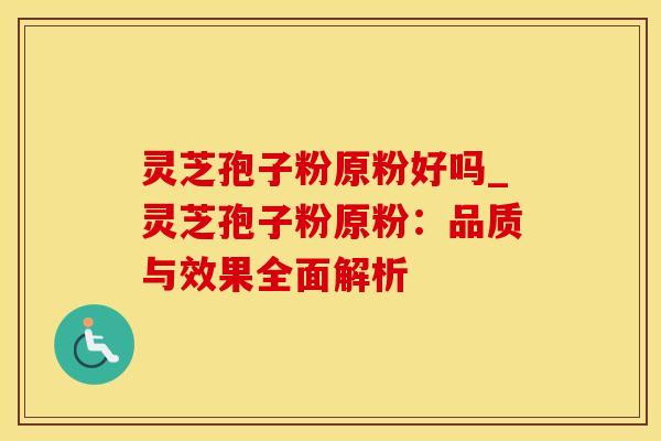 灵芝孢子粉原粉好吗_灵芝孢子粉原粉：品质与效果全面解析