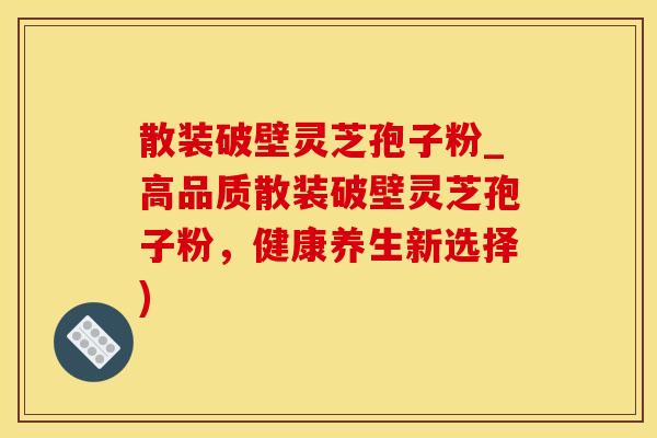 散装破壁灵芝孢子粉_高品质散装破壁灵芝孢子粉，健康养生新选择)