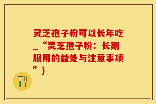 灵芝孢子粉可以长年吃_“灵芝孢子粉：长期服用的益处与注意事项”)
