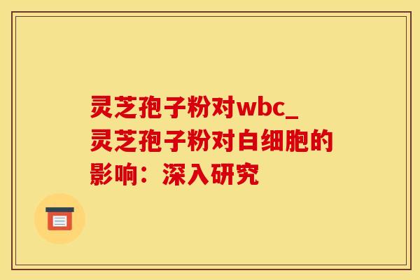 灵芝孢子粉对wbc_灵芝孢子粉对白细胞的影响：深入研究