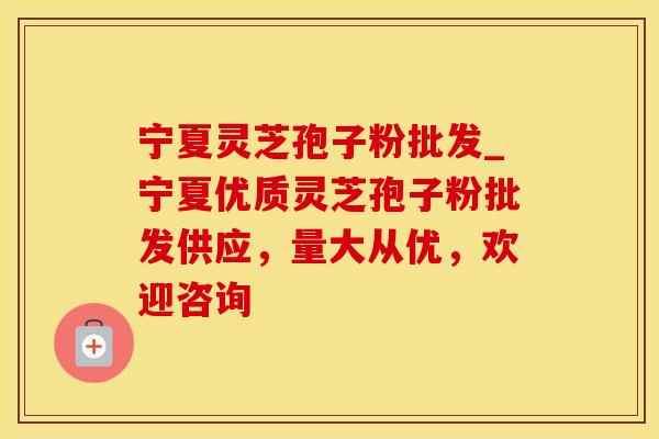 宁夏灵芝孢子粉批发_宁夏优质灵芝孢子粉批发供应，量大从优，欢迎咨询