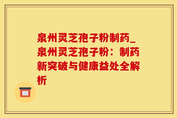 泉州灵芝孢子粉制药_泉州灵芝孢子粉：制药新突破与健康益处全解析