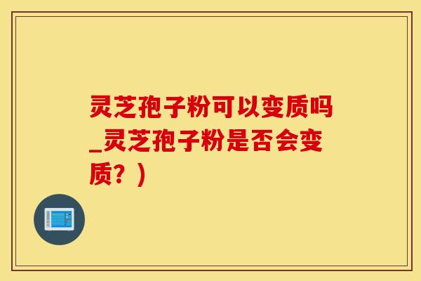 灵芝孢子粉可以变质吗_灵芝孢子粉是否会变质？)