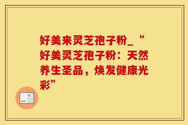 好美来灵芝孢子粉_“好美灵芝孢子粉：天然养生圣品，焕发健康光彩”