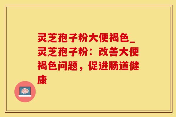 灵芝孢子粉大便褐色_灵芝孢子粉:改善大便褐色问题,促进肠道健康 灵芝孢子粉大便褐色_灵芝孢子粉:改善大便褐色问题,促进肠道健康
