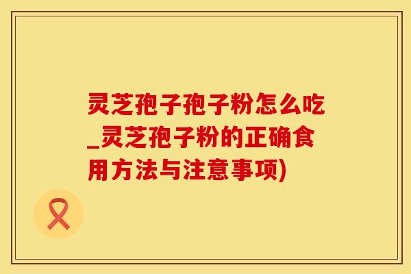 灵芝孢子孢子粉怎么吃_灵芝孢子粉的正确食用方法与注意事项)