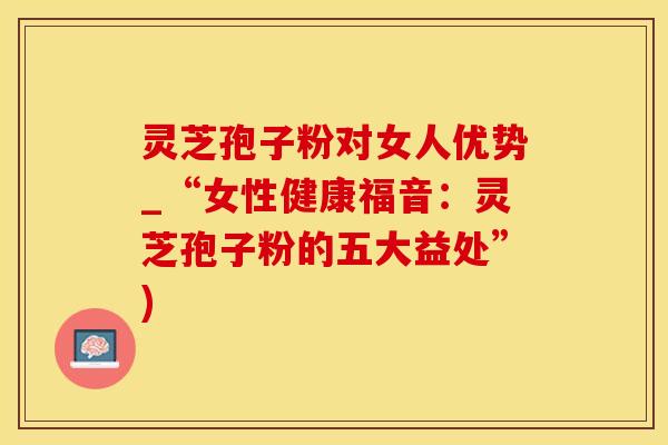 灵芝孢子粉对女人优势_“女性健康福音：灵芝孢子粉的五大益处”)