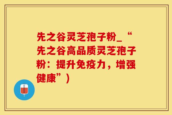 先之谷灵芝孢子粉_“先之谷高品质灵芝孢子粉：提升免疫力，增强健康”)