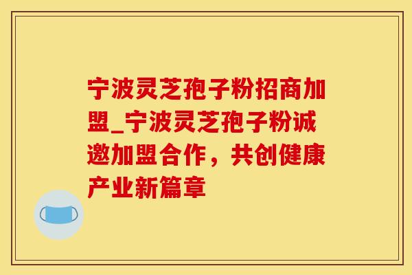 宁波灵芝孢子粉招商加盟_宁波灵芝孢子粉诚邀加盟合作,共创健康产业新篇章 宁波灵芝孢子粉招商加盟_宁波灵芝孢子粉诚邀加盟合作,共创健康产业新篇章