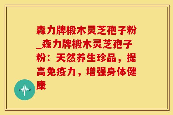 森力牌椴木灵芝孢子粉_森力牌椴木灵芝孢子粉：天然养生珍品，提高免疫力，增强身体健康