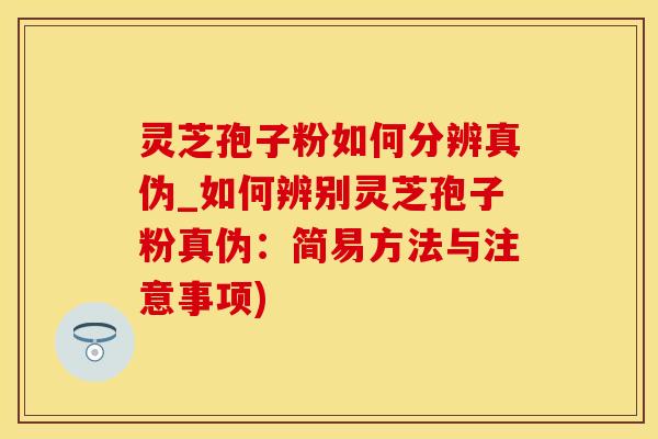 灵芝孢子粉如何分辨真伪_如何辨别灵芝孢子粉真伪：简易方法与注意事项)