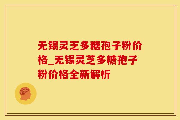 无锡灵芝多糖孢子粉价格_无锡灵芝多糖孢子粉价格全新解析