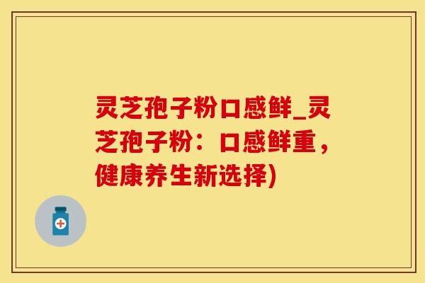 灵芝孢子粉口感鲜_灵芝孢子粉：口感鲜重，健康养生新选择)