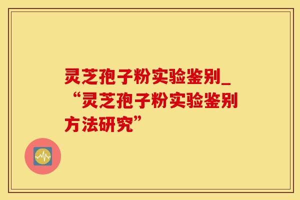 灵芝孢子粉实验鉴别_“灵芝孢子粉实验鉴别方法研究”
