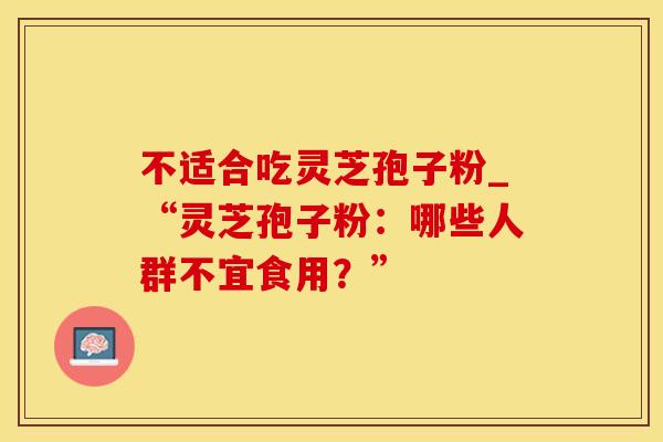 不适合吃灵芝孢子粉_“灵芝孢子粉：哪些人群不宜食用？”