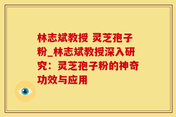 林志斌教授 灵芝孢子粉_林志斌教授深入研究：灵芝孢子粉的神奇功效与应用