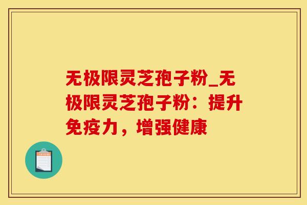 无极限灵芝孢子粉_无极限灵芝孢子粉：提升免疫力，增强健康