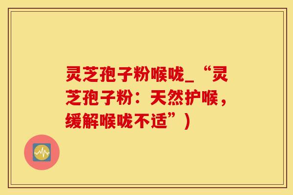 灵芝孢子粉喉咙_“灵芝孢子粉：天然护喉，缓解喉咙不适”)