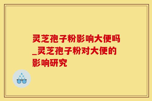 灵芝孢子粉影响大便吗_灵芝孢子粉对大便的影响研究