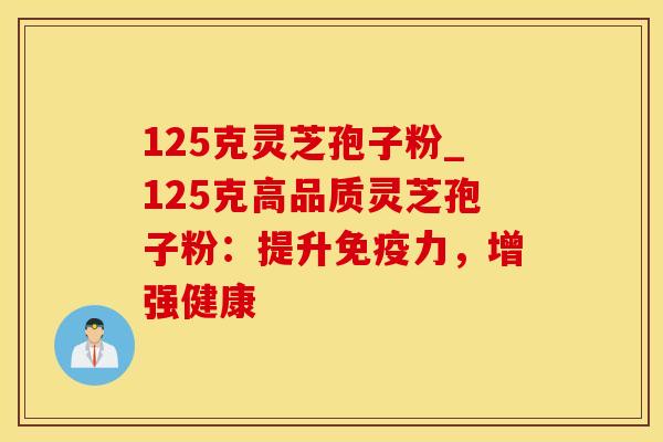 125克灵芝孢子粉_125克高品质灵芝孢子粉：提升免疫力，增强健康