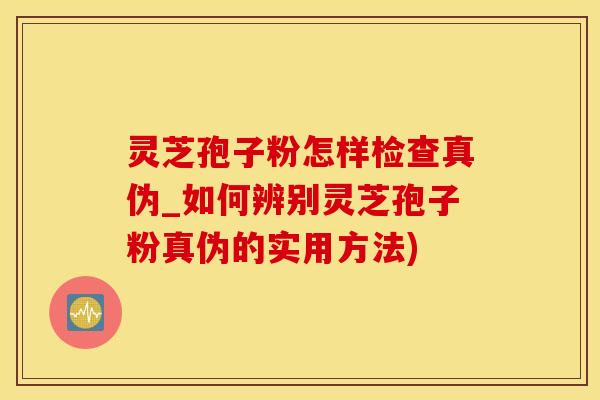 灵芝孢子粉怎样检查真伪_如何辨别灵芝孢子粉真伪的实用方法)