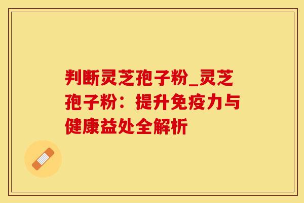 判断灵芝孢子粉_灵芝孢子粉：提升免疫力与健康益处全解析
