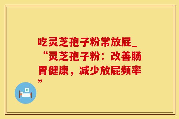吃灵芝孢子粉常放屁_“灵芝孢子粉：改善肠胃健康，减少放屁频率”