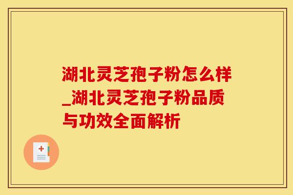 湖北灵芝孢子粉怎么样_湖北灵芝孢子粉品质与功效全面解析